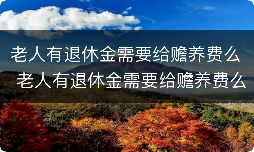老人有退休金需要给赡养费么 老人有退休金需要给赡养费么吗 老人有退休金需要给赡养费么 老人有退休金需要给赡养费么吗