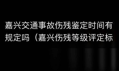 嘉兴交通事故伤残鉴定时间有规定吗（嘉兴伤残等级评定标准及赔偿标准）