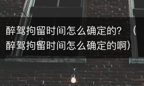 醉驾拘留时间怎么确定的？（醉驾拘留时间怎么确定的啊）