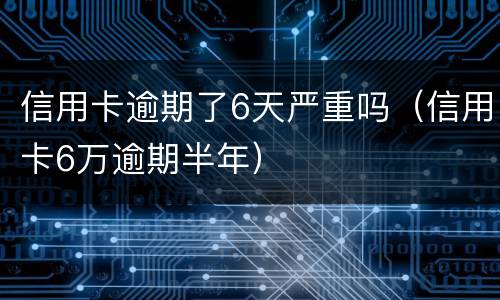 信用卡逾期了6天严重吗（信用卡6万逾期半年）