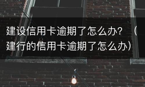 建设信用卡逾期了怎么办？（建行的信用卡逾期了怎么办）