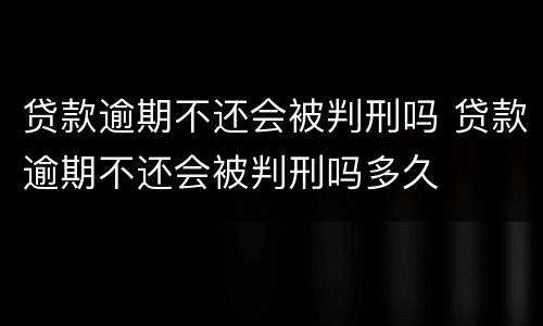 贷款逾期不还会被判刑吗 贷款逾期不还会被判刑吗多久