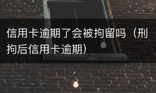 信用卡逾期了会被拘留吗（刑拘后信用卡逾期）