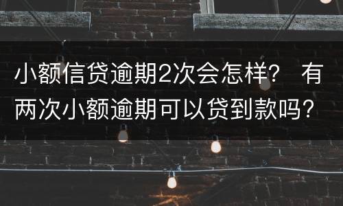小额信贷逾期2次会怎样？ 有两次小额逾期可以贷到款吗?