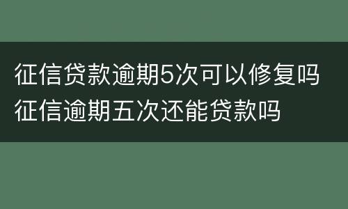 征信贷款逾期5次可以修复吗 征信逾期五次还能贷款吗