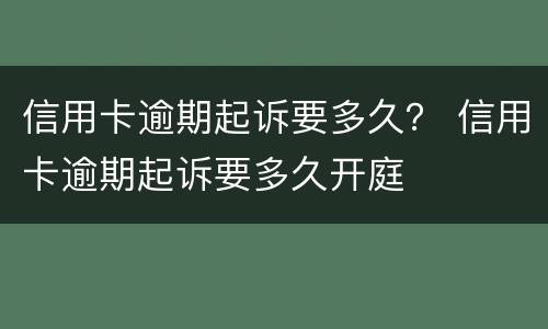 信用卡逾期起诉要多久？ 信用卡逾期起诉要多久开庭