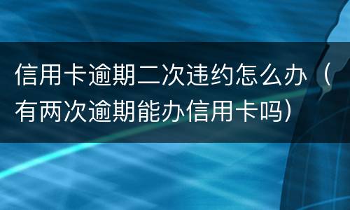 信用卡逾期二次违约怎么办（有两次逾期能办信用卡吗）