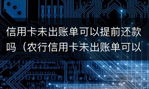 信用卡未出账单可以提前还款吗（农行信用卡未出账单可以提前还款吗）