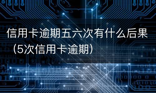信用卡逾期五六次有什么后果（5次信用卡逾期）