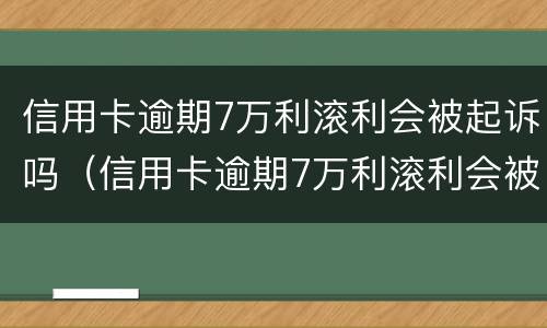 信用卡逾期7万利滚利会被起诉吗（信用卡逾期7万利滚利会被起诉吗怎么办）