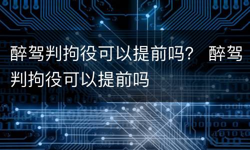 醉驾判拘役可以提前吗？ 醉驾判拘役可以提前吗