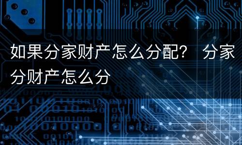 如果分家财产怎么分配？ 分家分财产怎么分