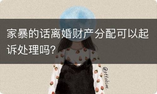 家暴的话离婚财产分配可以起诉处理吗？