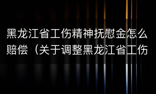 黑龙江省工伤精神抚慰金怎么赔偿（关于调整黑龙江省工伤津贴调整）
