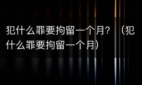 犯什么罪要拘留一个月？（犯什么罪要拘留一个月）