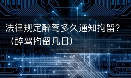 法律规定醉驾多久通知拘留？（醉驾拘留几日）