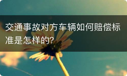 交通事故对方车辆如何赔偿标准是怎样的？