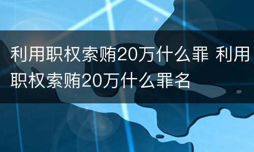 利用职权索贿20万什么罪 利用职权索贿20万什么罪名