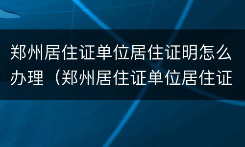 郑州居住证单位居住证明怎么办理（郑州居住证单位居住证明怎么办理手续）