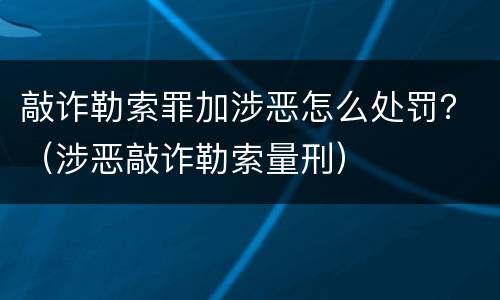 敲诈勒索罪加涉恶怎么处罚？（涉恶敲诈勒索量刑）