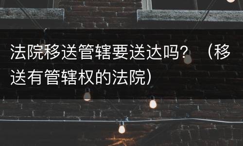 法院移送管辖要送达吗？（移送有管辖权的法院）