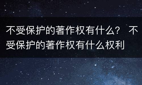 不受保护的著作权有什么？ 不受保护的著作权有什么权利