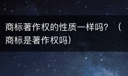 商标著作权的性质一样吗？（商标是著作权吗）