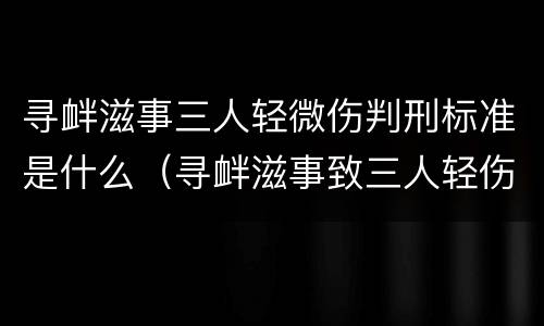 寻衅滋事三人轻微伤判刑标准是什么（寻衅滋事致三人轻伤怎么判刑）