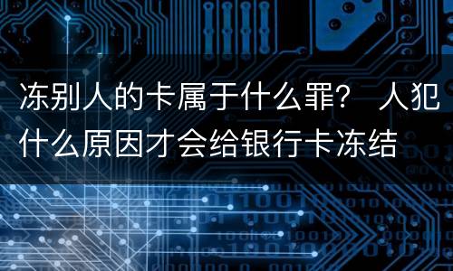冻别人的卡属于什么罪？ 人犯什么原因才会给银行卡冻结
