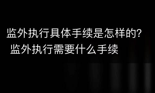 监外执行具体手续是怎样的？ 监外执行需要什么手续