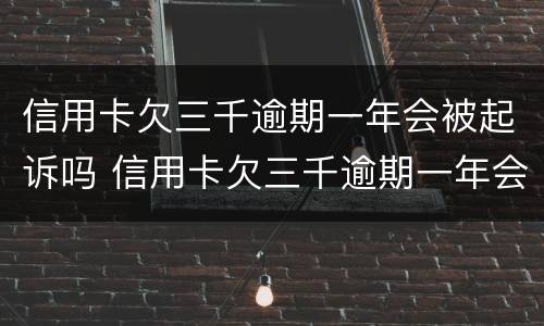 信用卡欠三千逾期一年会被起诉吗 信用卡欠三千逾期一年会被起诉吗知乎