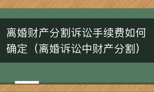 离婚财产分割诉讼手续费如何确定（离婚诉讼中财产分割）