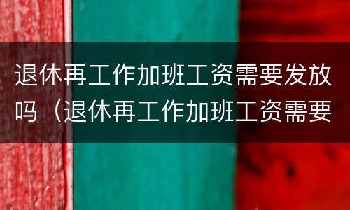 退休再工作加班工资需要发放吗（退休再工作加班工资需要发放吗现在）