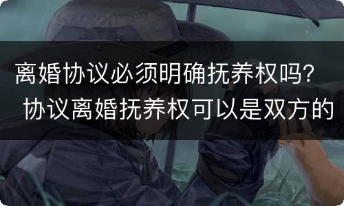 离婚协议必须明确抚养权吗？ 协议离婚抚养权可以是双方的