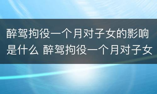 醉驾拘役一个月对子女的影响是什么 醉驾拘役一个月对子女有什么影响