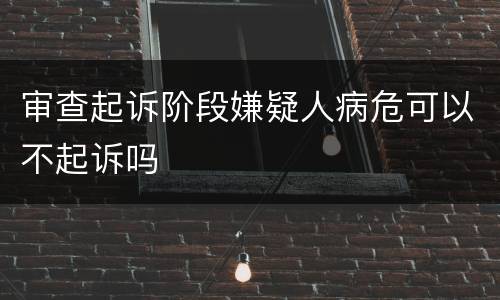 审查起诉阶段嫌疑人病危可以不起诉吗