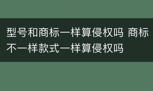 型号和商标一样算侵权吗 商标不一样款式一样算侵权吗