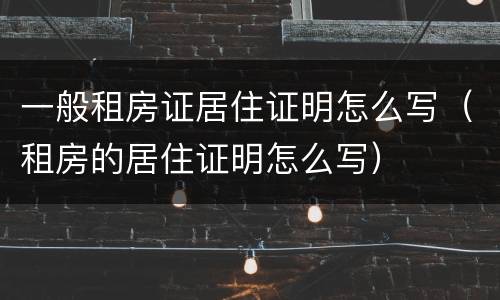 一般租房证居住证明怎么写(租房的居住证明怎么写) 一般租房证居住证明怎么写(租房的居住证明怎么写)