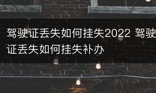 驾驶证丢失如何挂失2022 驾驶证丢失如何挂失补办