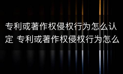 专利或著作权侵权行为怎么认定 专利或著作权侵权行为怎么认定的