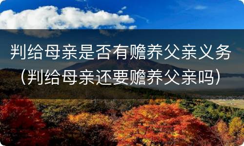 判给母亲是否有赡养父亲义务（判给母亲还要赡养父亲吗）