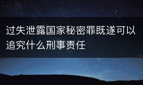 过失泄露国家秘密罪既遂可以追究什么刑事责任