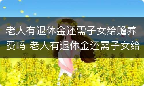 老人有退休金还需子女给赡养费吗 老人有退休金还需子女给赡养费吗怎么算