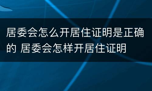 居委会怎么开居住证明是正确的 居委会怎样开居住证明