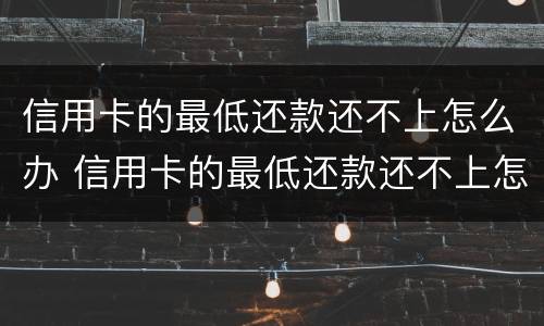 信用卡的最低还款还不上怎么办 信用卡的最低还款还不上怎么办呢