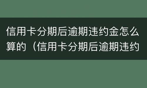信用卡分期后逾期违约金怎么算的（信用卡分期后逾期违约金怎么算的呀）
