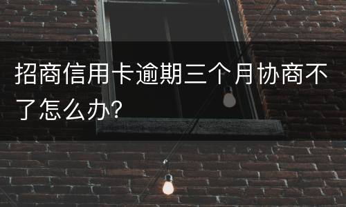 招商信用卡逾期三个月协商不了怎么办？