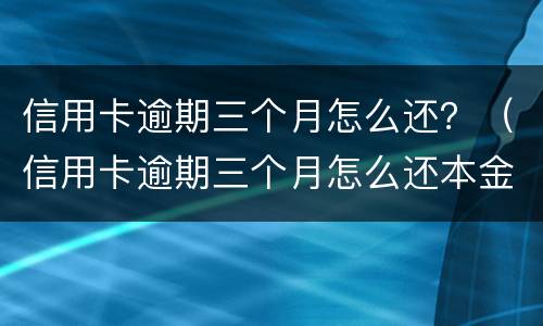 信用卡逾期三个月怎么还？（信用卡逾期三个月怎么还本金）