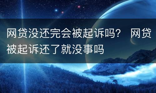网贷没还完会被起诉吗？ 网贷被起诉还了就没事吗