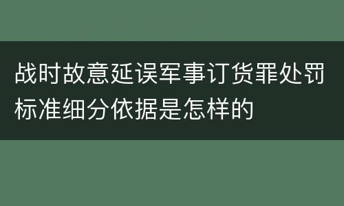 战时故意延误军事订货罪处罚标准细分依据是怎样的